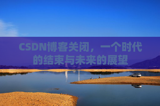 CSDN博客关闭，一个时代的结束与未来的展望