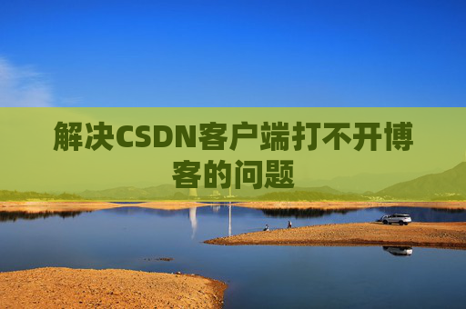 解决CSDN客户端打不开博客的问题